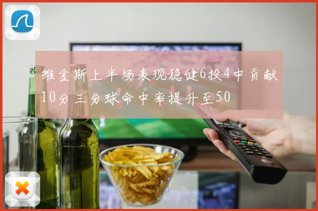 维金斯上半场表现稳健6投4中贡献10分三分球命中率提升至50