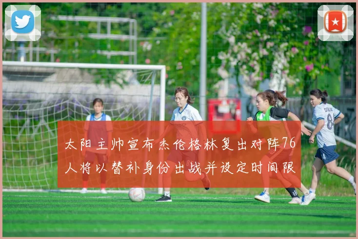 太阳主帅宣布杰伦格林复出对阵76人将以替补身份出战并设定时间限制