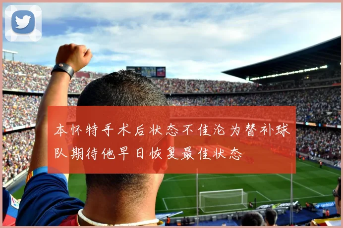 本怀特手术后状态不佳沦为替补球队期待他早日恢复最佳状态