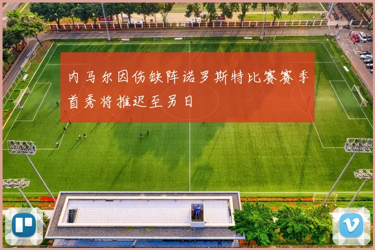 内马尔因伤缺阵诺罗斯特比赛赛季首秀将推迟至另日