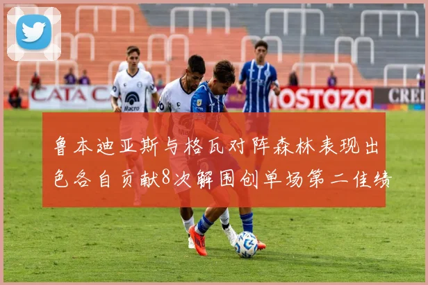鲁本迪亚斯与格瓦对阵森林表现出色各自贡献8次解围创单场第二佳绩