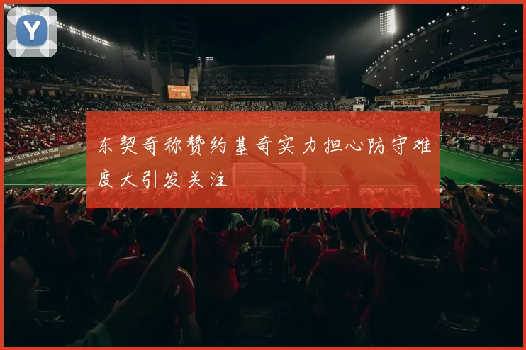 东契奇称赞约基奇实力担心防守难度大引发关注