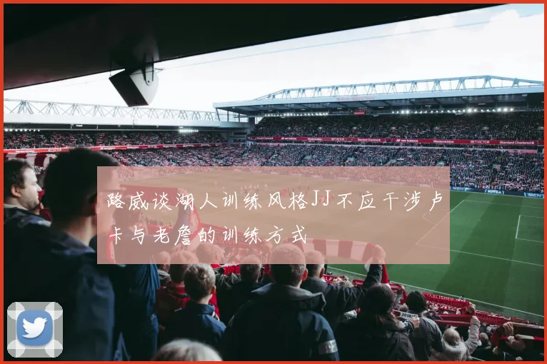 路威谈湖人训练风格JJ不应干涉卢卡与老詹的训练方式