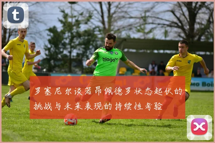 罗塞尼尔谈若昂佩德罗状态起伏的挑战与未来表现的持续性考验