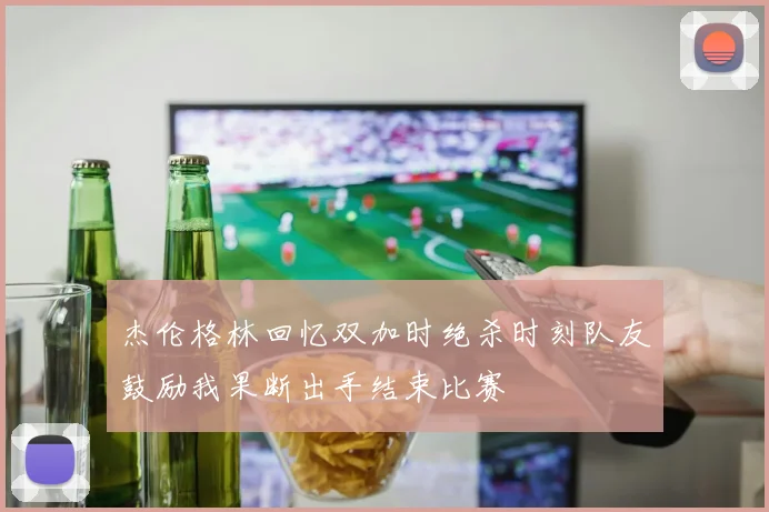 杰伦格林回忆双加时绝杀时刻队友鼓励我果断出手结束比赛