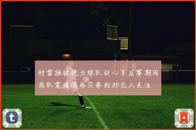 特雷杨被视为球队核心季后赛期间离队需谨慎而贝弗利却无人关注
