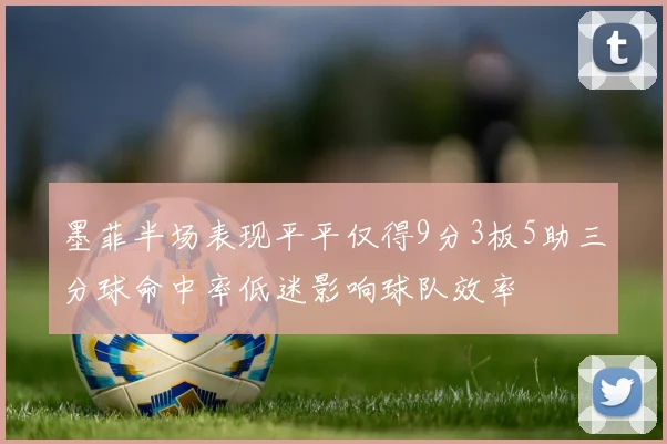 墨菲半场表现平平仅得9分3板5助三分球命中率低迷影响球队效率