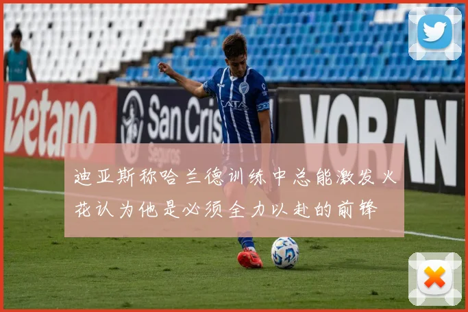 迪亚斯称哈兰德训练中总能激发火花认为他是必须全力以赴的前锋