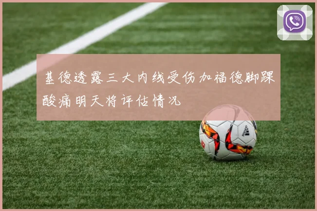 基德透露三大内线受伤加福德脚踝酸痛明天将评估情况