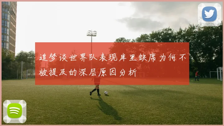 追梦谈世界队表现库里缺席为何不被提及的深层原因分析