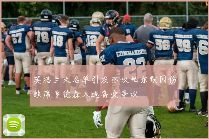 英格兰大名单引发热议帕尔默因伤缺席亨德森入选备受争议