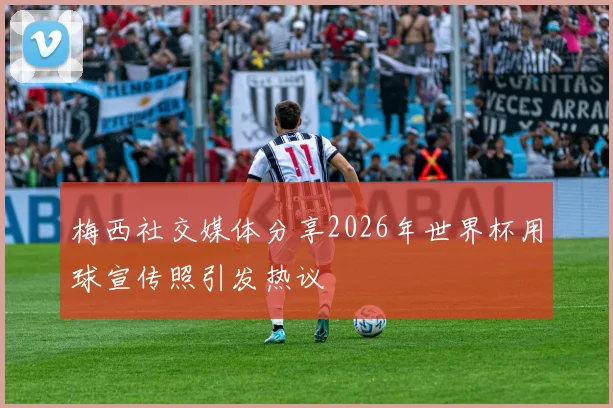 梅西社交媒体分享2026年世界杯用球宣传照引发热议