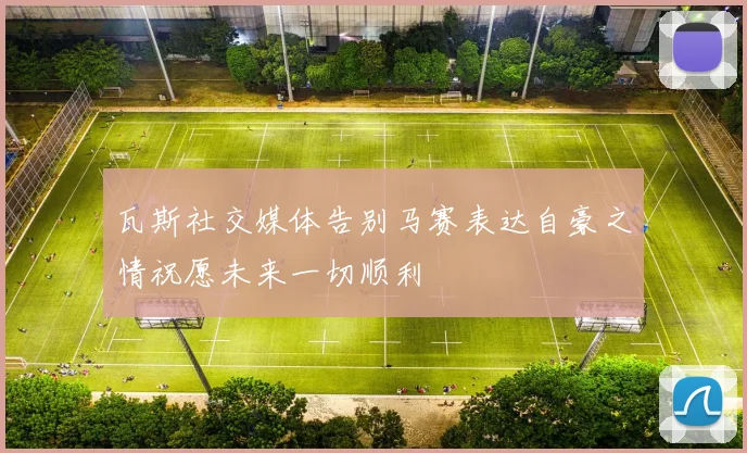瓦斯社交媒体告别马赛表达自豪之情祝愿未来一切顺利