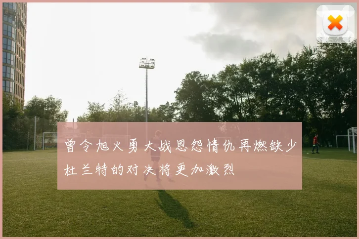 曾令旭火勇大战恩怨情仇再燃缺少杜兰特的对决将更加激烈