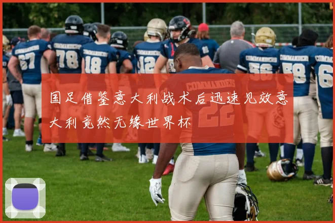 国足借鉴意大利战术后迅速见效意大利竟然无缘世界杯